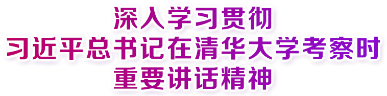 深入學(xué)習(xí)貫徹習(xí)近平總書記在清華大學(xué)考察時(shí)重要講話精神