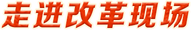 走進(jìn)改革現(xiàn)場